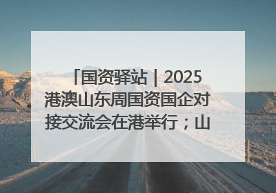 国资驿站｜2025港澳山东周国资国企对接交流会在港举行；山东黄金成功在境外发行3亿美元绿色债券