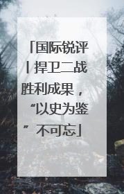 国际锐评丨捍卫二战胜利成果，“以史为鉴”不可忘