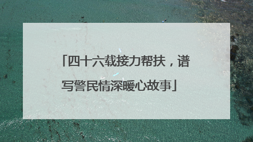 四十六载接力帮扶，谱写警民情深暖心故事