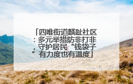 四唯街道麟趾社区：多元举措防非打非，守护居民“钱袋子”有力度也有温度