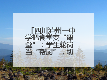 四川泸州一中学把食堂变“课堂”：学生轮岗当“帮厨”，切菜掌勺样样试