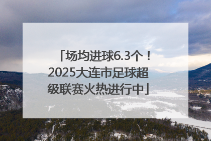 场均进球6.3个！2025大连市足球超级联赛火热进行中