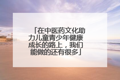 在中医药文化助力儿童青少年健康成长的路上，我们能做的还有很多