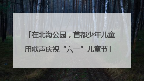 在北海公园，首都少年儿童用歌声庆祝“六一”儿童节
