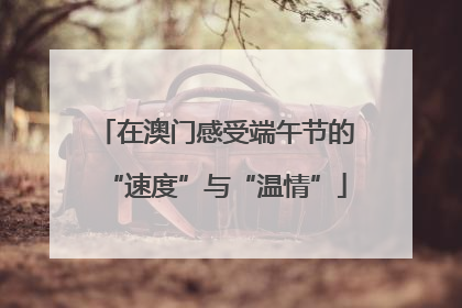 在澳门感受端午节的“速度”与“温情”