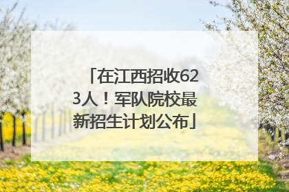在江西招收623人！军队院校最新招生计划公布