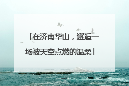 在济南华山，邂逅一场被天空点燃的温柔