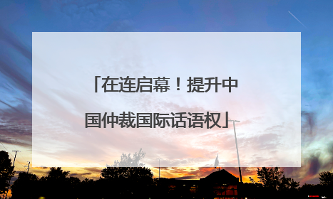 在连启幕！提升中国仲裁国际话语权