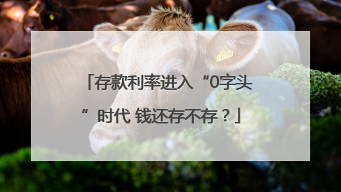 存款利率进入“0字头”时代 钱还存不存？