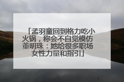 孟羽童回到格力吃小火锅，称会不自觉模仿董明珠：她给很多职场女性力量和指引