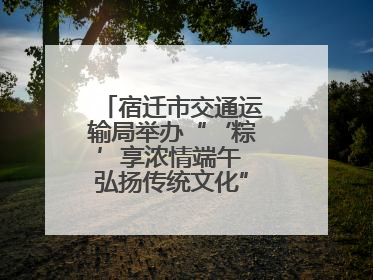宿迁市交通运输局举办“‘粽’享浓情端午 弘扬传统文化”道德讲堂活动