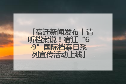 宿迁新闻发布丨请听档案说！宿迁“6·9”国际档案日系列宣传活动上线