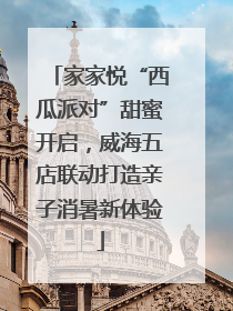 家家悦“西瓜派对”甜蜜开启，威海五店联动打造亲子消暑新体验