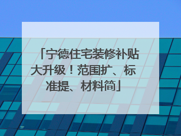 宁德住宅装修补贴大升级！范围扩、标准提、材料简