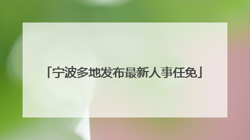 宁波多地发布最新人事任免