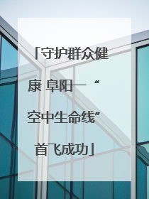 守护群众健康 阜阳一“空中生命线”首飞成功