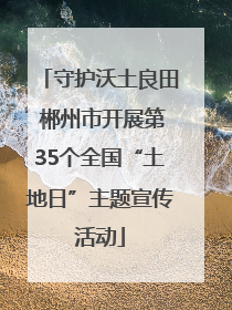 守护沃土良田 郴州市开展第35个全国“土地日”主题宣传活动