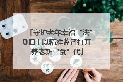 守护老年幸福“法”则⑮丨以精准监督打开养老新“食”代
