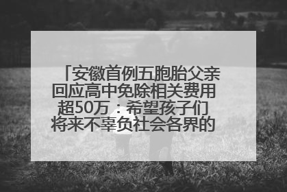 安徽首例五胞胎父亲回应高中免除相关费用超50万：希望孩子们将来不辜负社会各界的帮助与支持