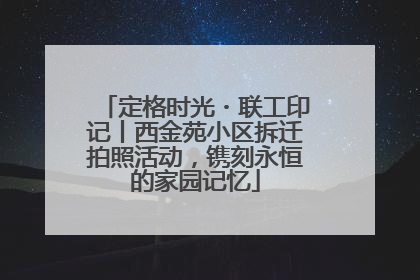 定格时光・联工印记丨西金苑小区拆迁拍照活动，镌刻永恒的家园记忆