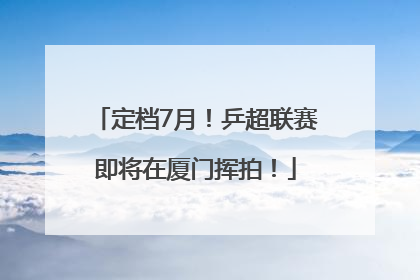 定档7月！乒超联赛即将在厦门挥拍！