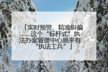 实时预警、精准纠偏……这个“标杆式”执法办案管理中心原来有“执法工兵”