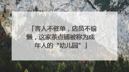 客人不催单，店员不偷懒，这家茶点铺被称为成年人的“幼儿园”