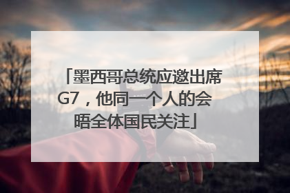墨西哥总统应邀出席G7，他同一个人的会晤全体国民关注
