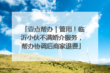 壹点帮办｜管用！临沂小伙不满婚介服务，帮办协调后商家退费