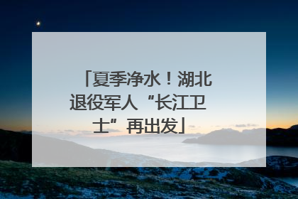 夏季净水！湖北退役军人“长江卫士”再出发