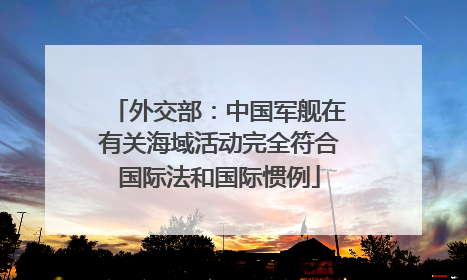 外交部：中国军舰在有关海域活动完全符合国际法和国际惯例