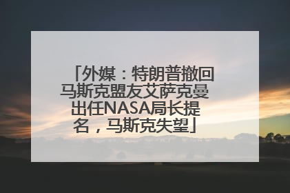 外媒：特朗普撤回马斯克盟友艾萨克曼出任NASA局长提名，马斯克失望