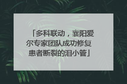 多科联动，襄阳爱尔专家团队成功修复患者断裂的泪小管