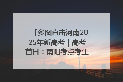 多图直击河南2025年新高考｜高考首日：南阳考点考生信心满满迎战