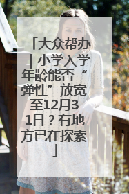 大众帮办｜小学入学年龄能否“弹性”放宽至12月31日？有地方已在探索