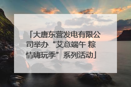 大唐东营发电有限公司举办“艾意端午 粽情嗨玩季”系列活动