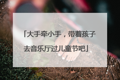 大手牵小手，带着孩子去音乐厅过儿童节吧