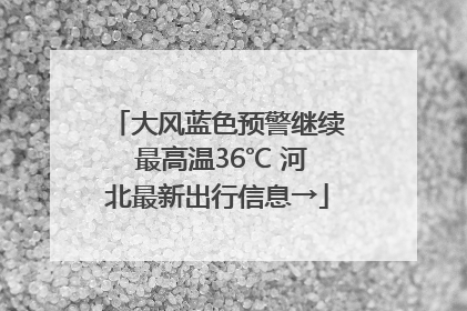 大风蓝色预警继续 最高温36℃ 河北最新出行信息→