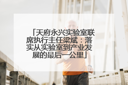 天府永兴实验室联席执行主任梁斌：落实从实验室到产业发展的最后一公里