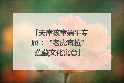天津孩童端午专属：“老虎耷拉”蕴藏文化寓意