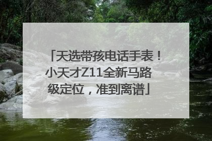 天选带孩电话手表！小天才Z11全新马路级定位，准到离谱