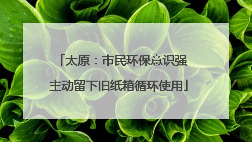 太原：市民环保意识强 主动留下旧纸箱循环使用