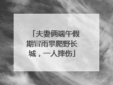 夫妻俩端午假期冒雨攀爬野长城，一人摔伤