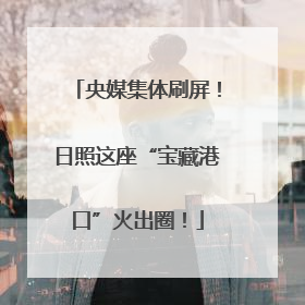 央媒集体刷屏！日照这座“宝藏港口”火出圈！