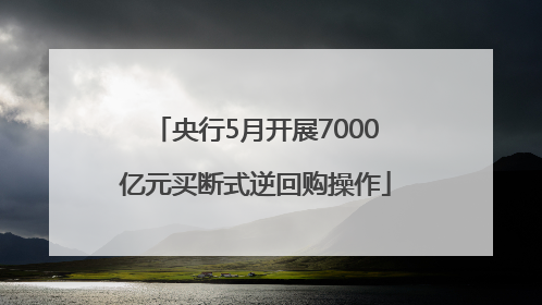 央行5月开展7000亿元买断式逆回购操作