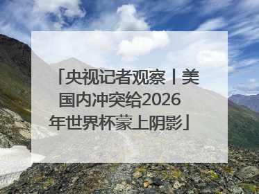 央视记者观察丨美国内冲突给2026年世界杯蒙上阴影