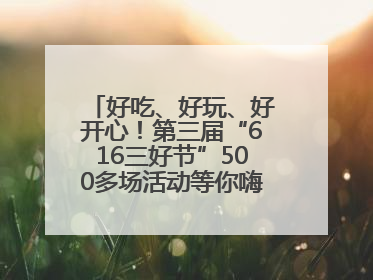 好吃、好玩、好开心！第三届“616三好节”500多场活动等你嗨翻一“夏”