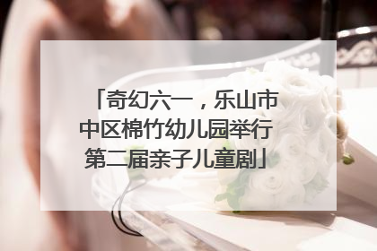 奇幻六一，乐山市中区棉竹幼儿园举行第二届亲子儿童剧