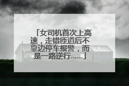 女司机首次上高速，走错匝道后不靠边停车报警，而是一路逆行……