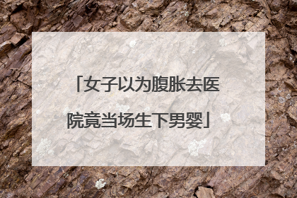 女子以为腹胀去医院竟当场生下男婴